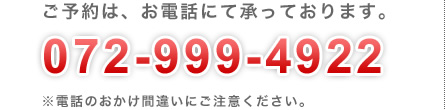 ご予約は、お電話にて承っております。072-999-4922
※電話のおかけ間違いにご注意ください。